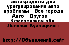 автокредиты для урегулирования авто проблемы - Все города Авто » Другое   . Кемеровская обл.,Ленинск-Кузнецкий г.